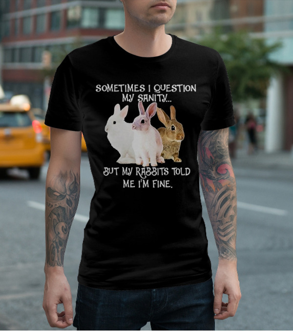 Sometimes I Question My Sanity But My Rabbits Told Me I'm Fine Rabbits T-Shirt