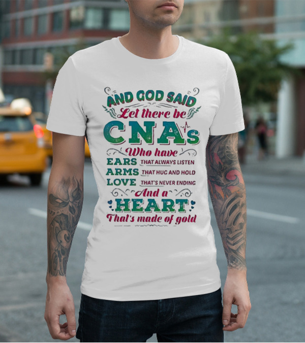 And God Said Let There Be CNAs Who Have Ears Arms Love And A Heart That's Made Of Gold T-Shirt