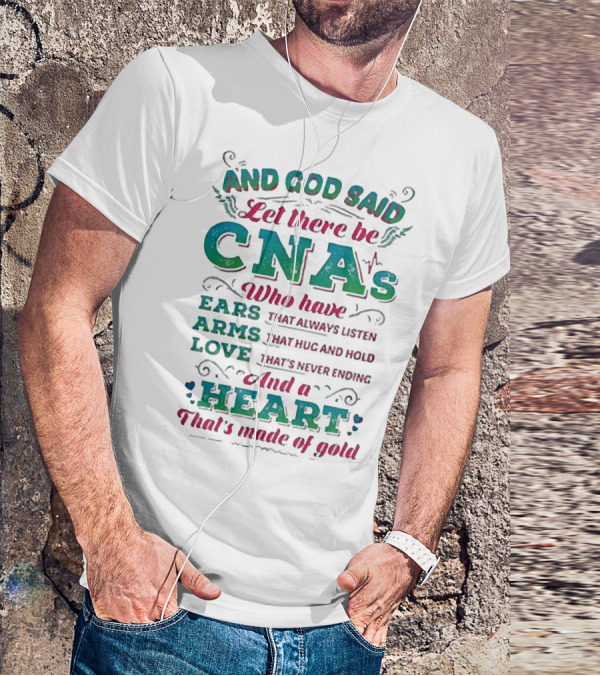 And God Said Let There Be CNAs Who Have Ears Arms Love And A Heart That's Made Of Gold T-Shirt
