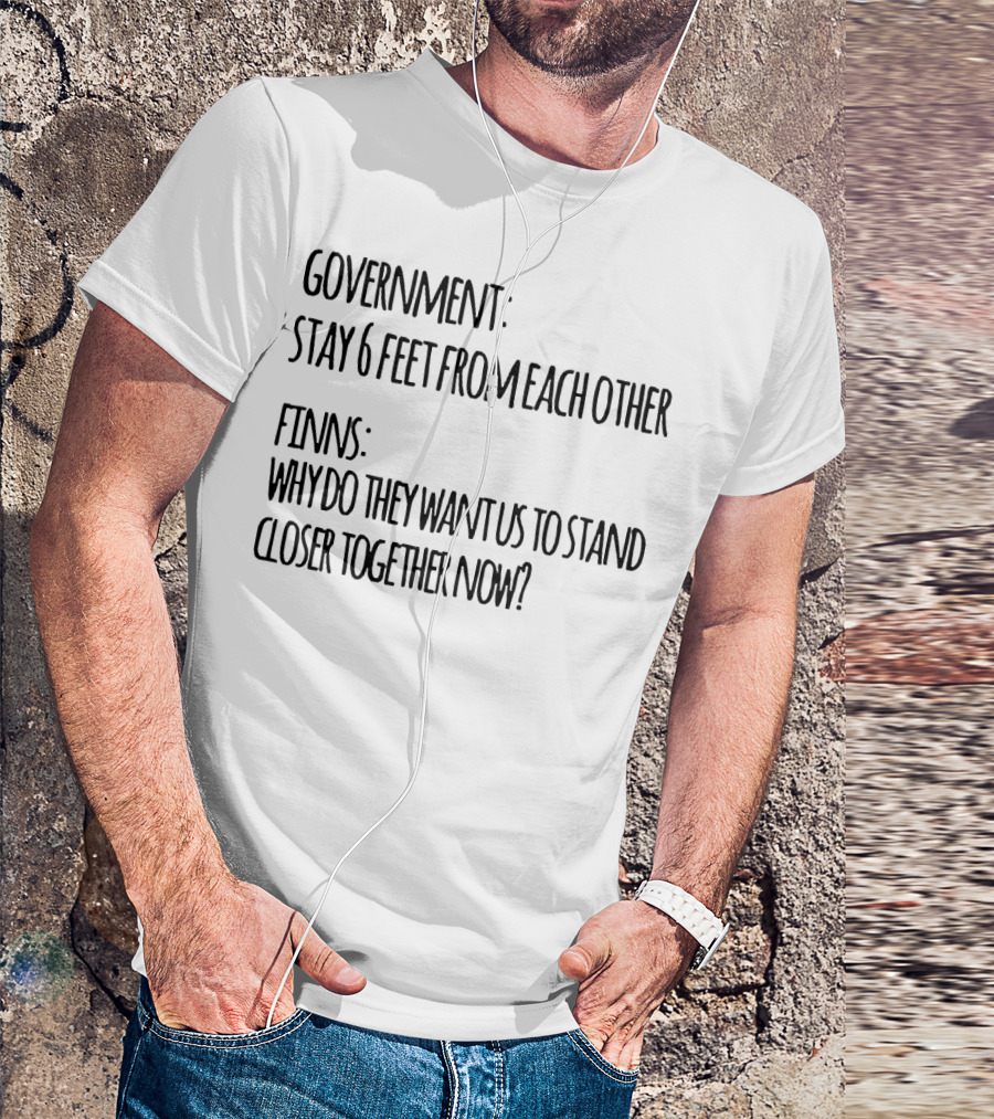 GOVERNMENT STAY 6 FEET FROM EACH OTHER FINNS WHY DO THEY WANT US TO STAND CLOSER TOGETHER NOW? T-Shirt