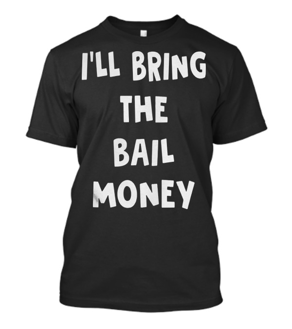 I'LL BRING THE BAIL MONEY Funny T-Shirt