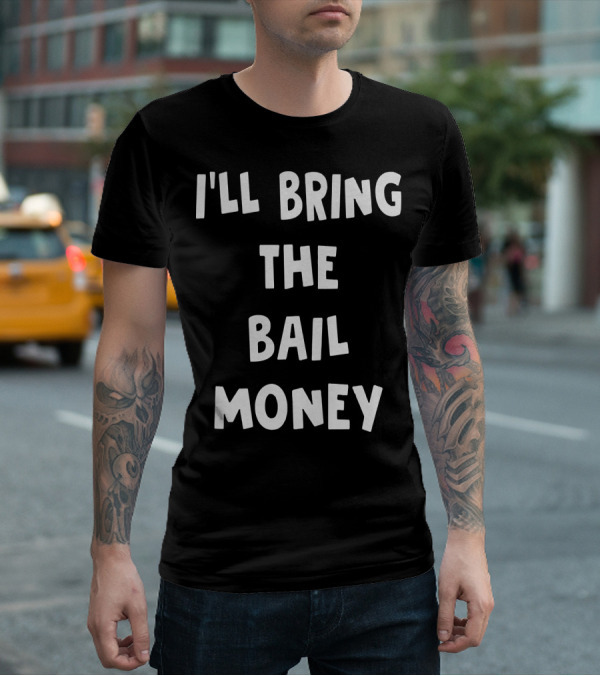 I'LL BRING THE BAIL MONEY Funny T-Shirt