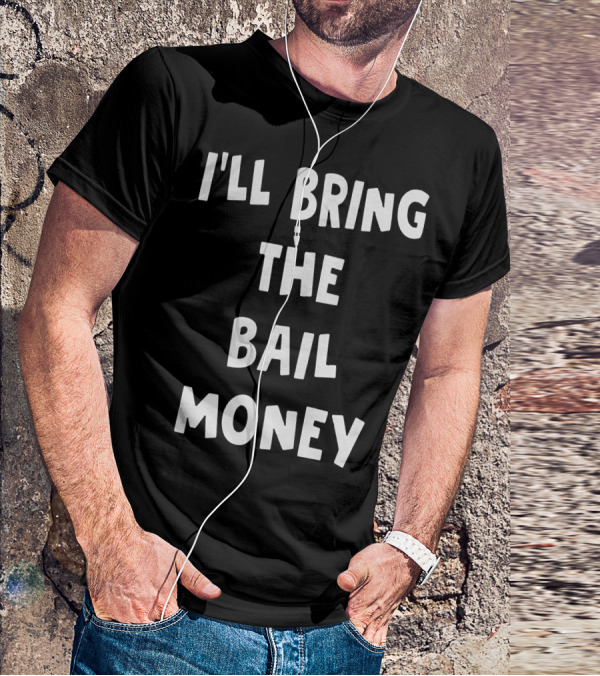 I'LL BRING THE BAIL MONEY Funny T-Shirt