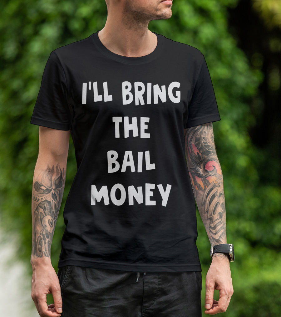 I'LL BRING THE BAIL MONEY Funny T-Shirt