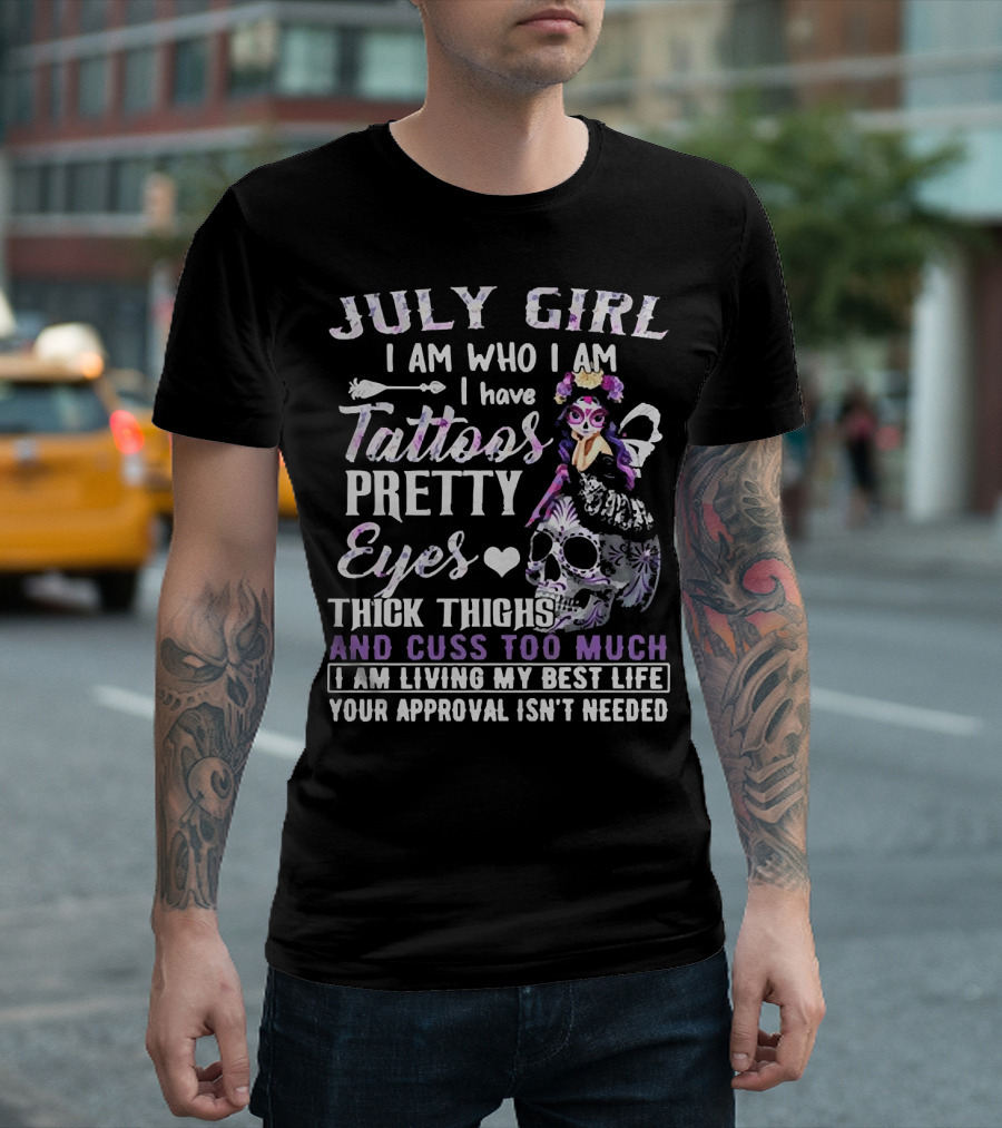 July Girl I Am Who I Am I Have Tattoos Pretty Eyes Thick Thighs And Cuss Too Much I Am Living My Best Life Your Approval Isn't Needed T-Shirt