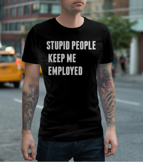 STUPID PEOPLE KEEP ME EMPLOYED T-Shirt