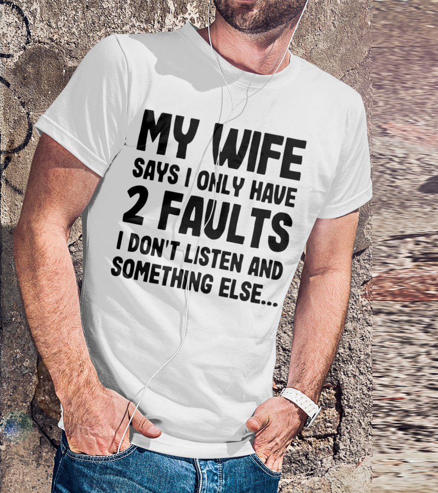 My Wife Says I Only Have 2 Faults I Don’t Listen And Something Else T-Shirt