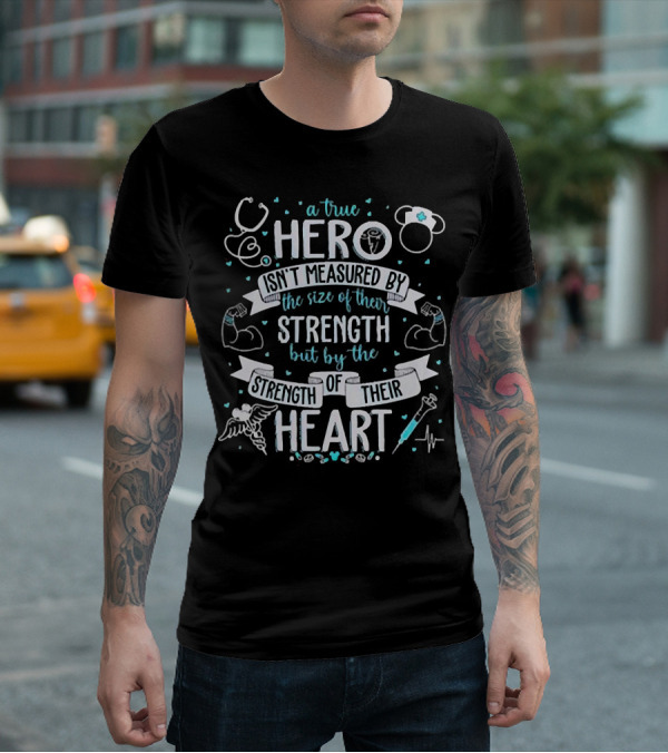 A True Hero Isn't Measured By The Size Of Their Strength But By The Strength Of Their Heart Nurse T-Shirt
