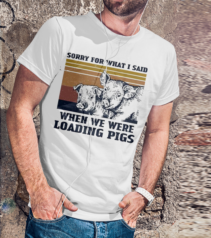 Sorry For What I Said When We Were Loading Pigs T-Shirt