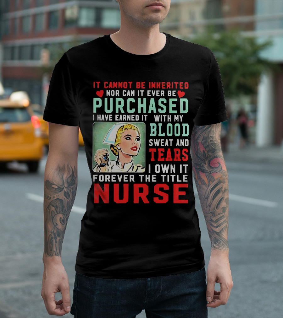 It Cannot Be Inherited Nor Can It Ever Be Purchased Nurse Blood Sweat Tears I Own It Forever T-Shirt