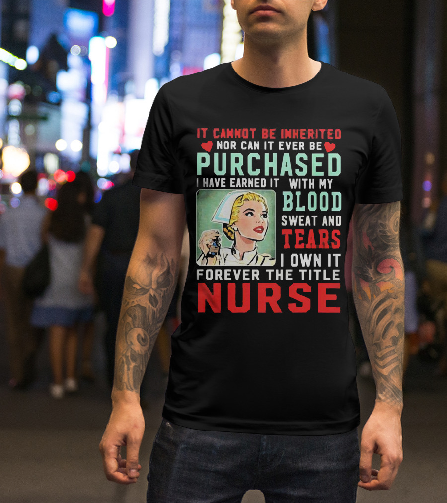 It Cannot Be Inherited Nor Can It Ever Be Purchased Nurse Blood Sweat Tears I Own It Forever T-Shirt