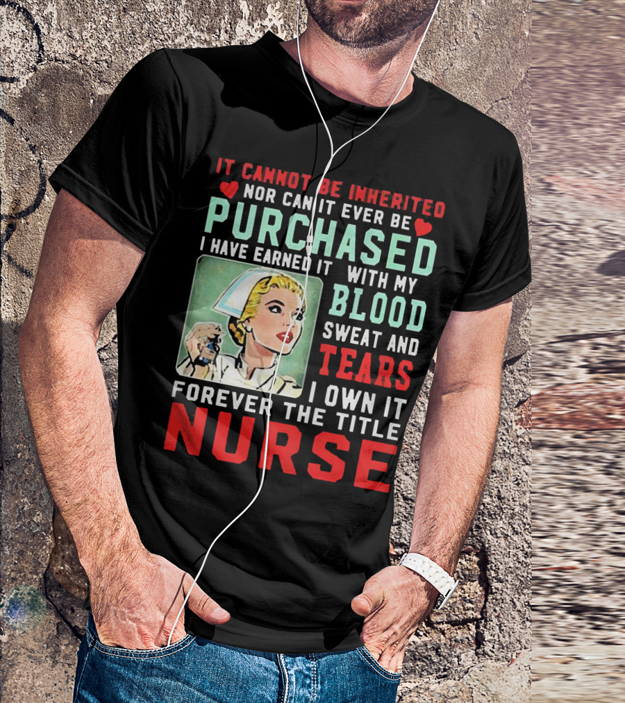 It Cannot Be Inherited Nor Can It Ever Be Purchased Nurse Blood Sweat Tears I Own It Forever T-Shirt