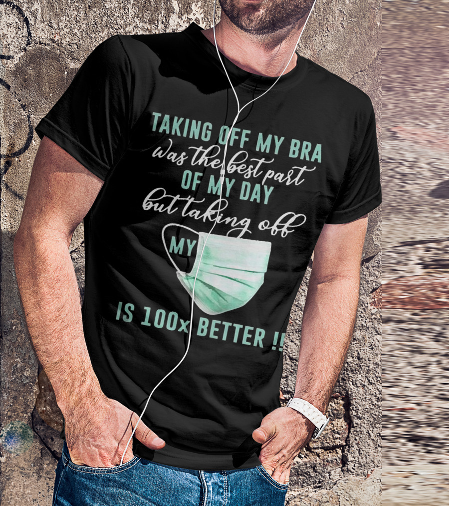 Taking Off My Bra Was The Best Part Of My Day But Taking Off My Mask Is 100x Better T-Shirt