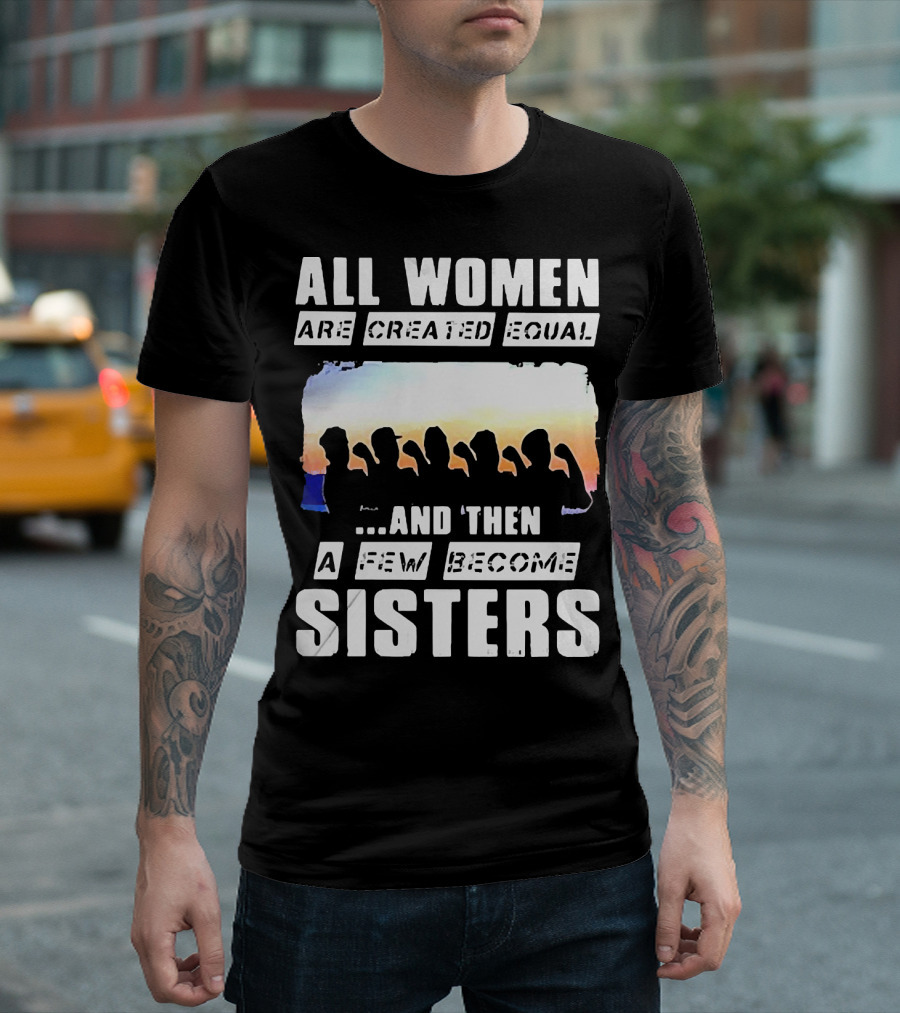 All Women Are Created Equal and Then a Few Become Sisters Fist T-Shirt