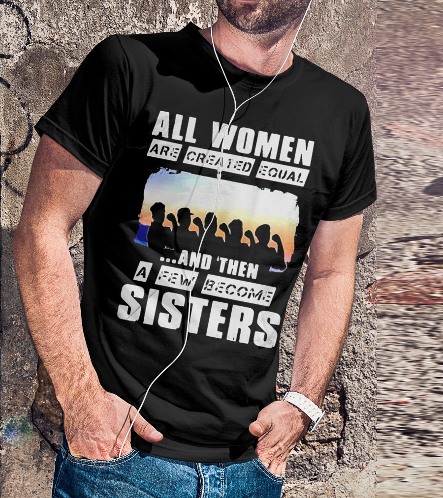 All Women Are Created Equal And Then A Few Become Sisters Fist T-Shirt