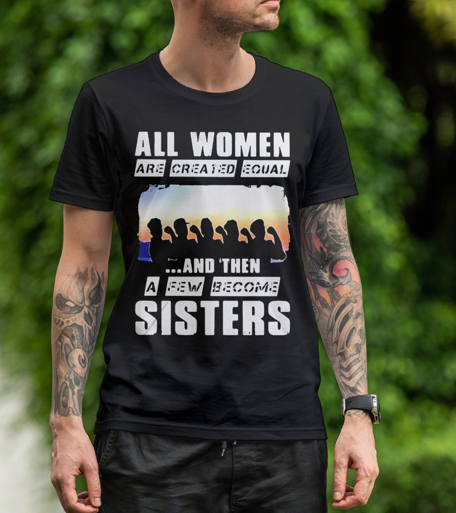 All Women Are Created Equal And Then A Few Become Sisters Fist T-Shirt