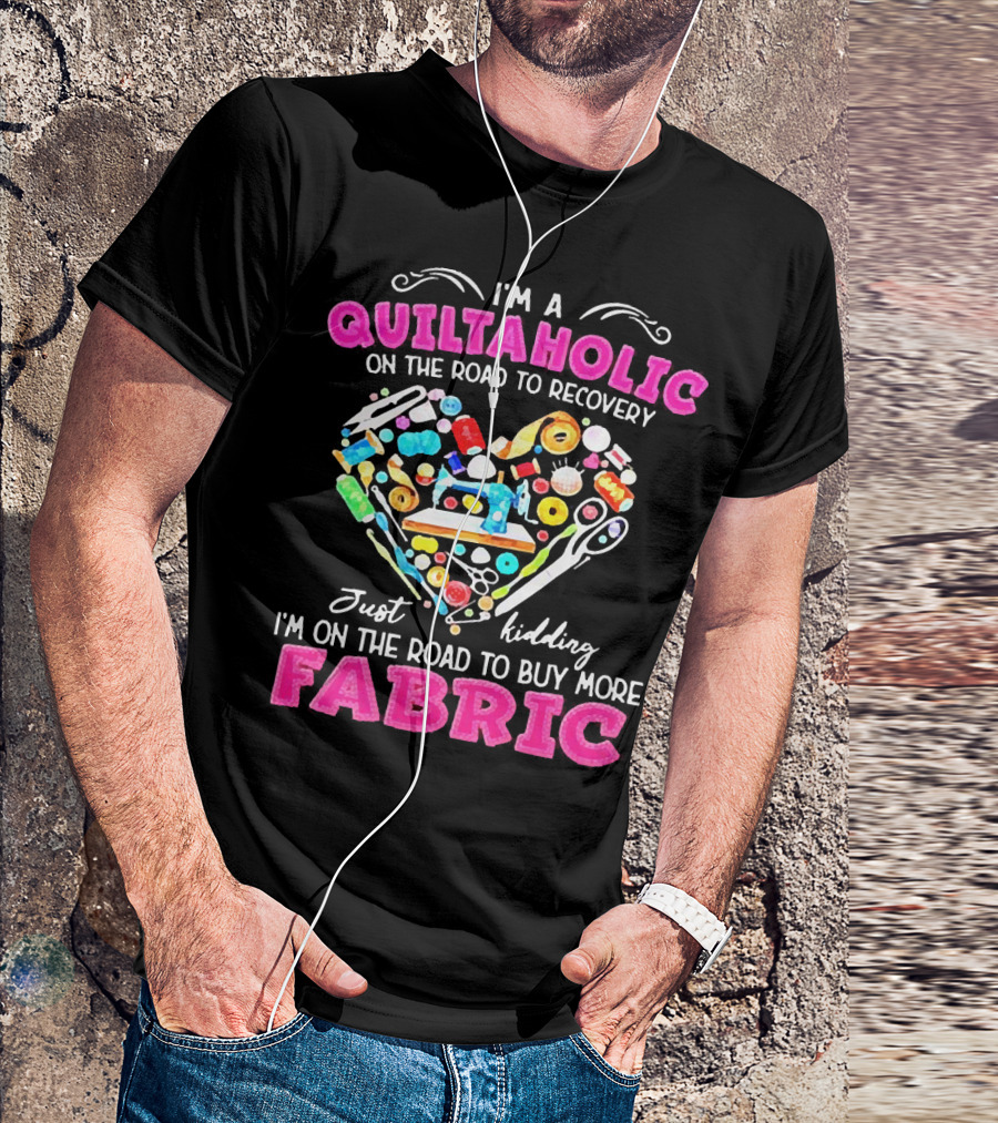 I'm A Quiltaholic On The Road To Buy More Fabric Just Kidding Heart Sewing Supplies T-Shirt