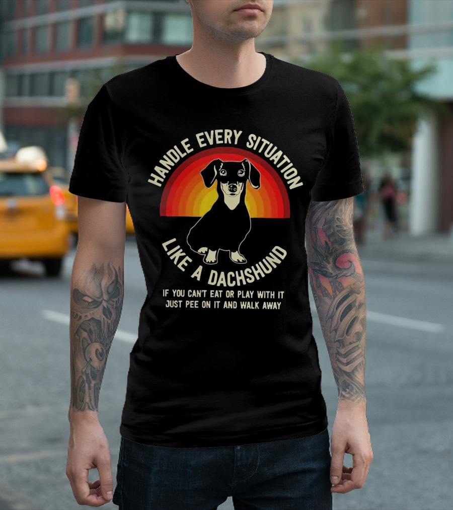 Handle Every Situation Like a Dachshund If You Can’t Eat or Play with It Just Pee on It and Walk Away T-Shirt