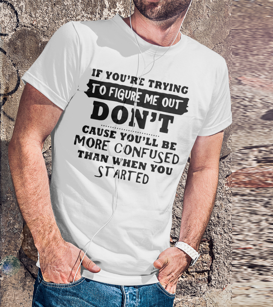 If You’re Trying To Figure Me Out Don’t Cause You’ll Be More Confused Than When You Started T-Shirt