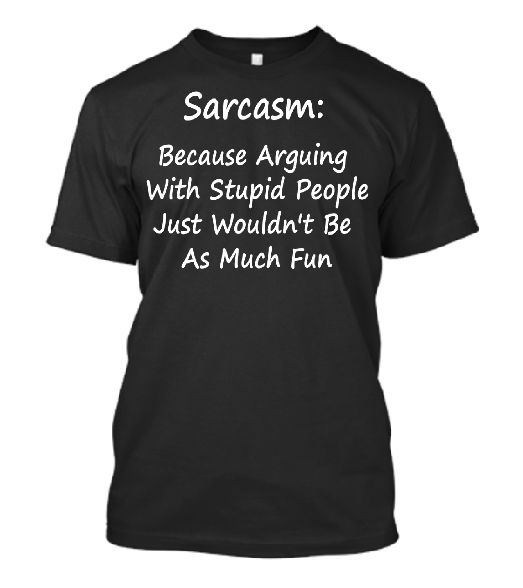 Sarcasm Because Arguing With Stupid People Just Wouldn't Be As Much Fun T-Shirt