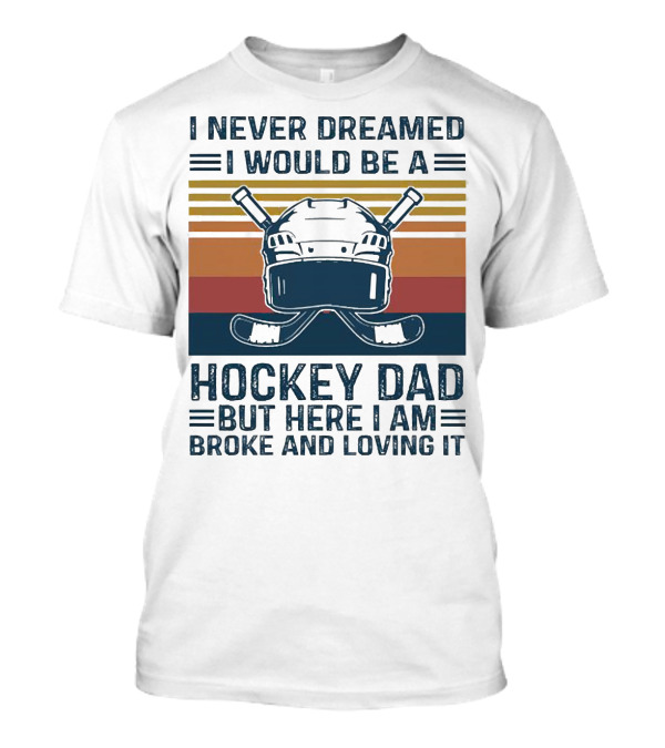 I Never Dreamed I Would Be A Hockey Dad But Here I Am Broke And Loving It Helmet And Sticks T-Shirt