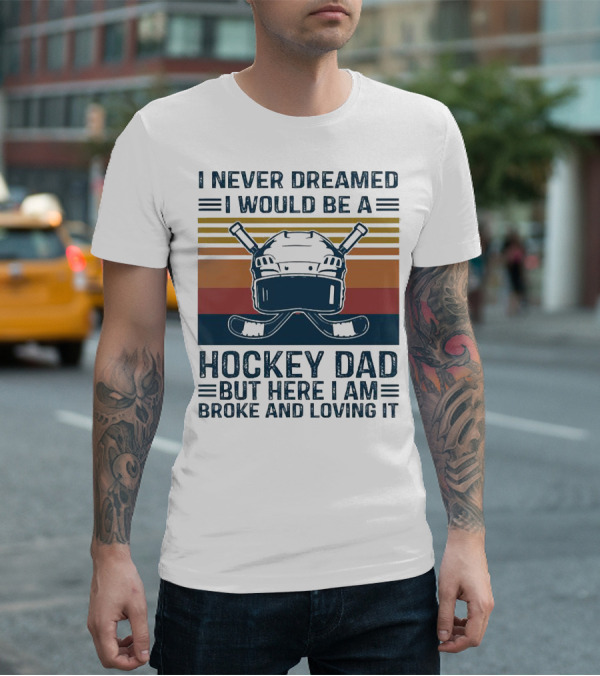 I Never Dreamed I Would Be A Hockey Dad But Here I Am Broke And Loving It Helmet And Sticks T-Shirt