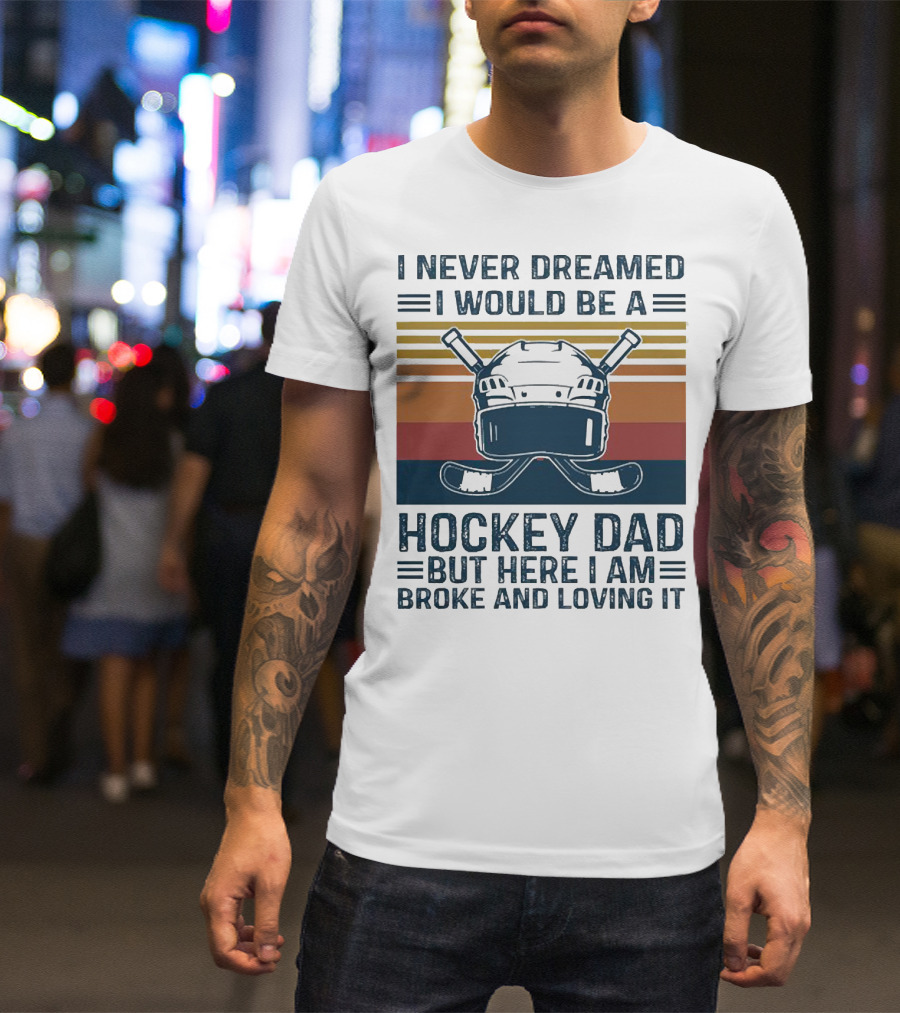 I Never Dreamed I Would Be A Hockey Dad But Here I Am Broke And Loving It Helmet And Sticks T-Shirt