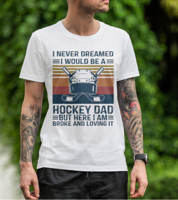 I Never Dreamed I Would Be A Hockey Dad But Here I Am Broke And Loving It Helmet And Sticks T-Shirt