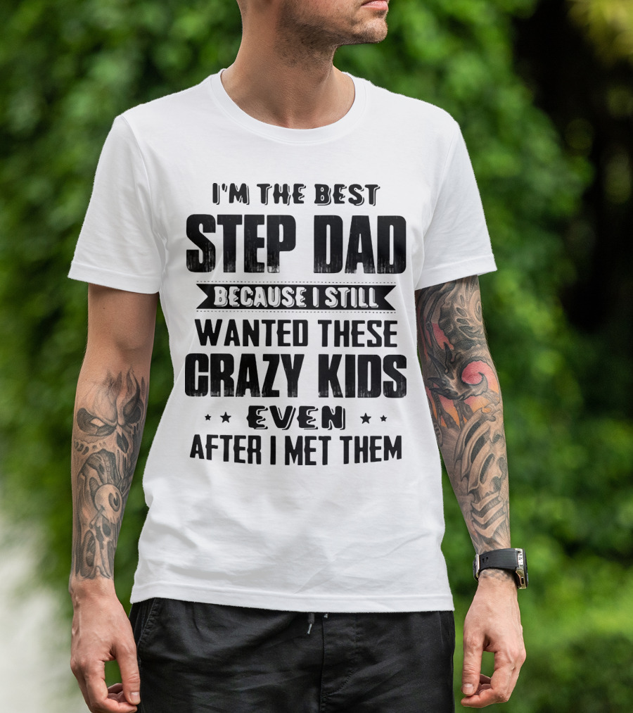 I’m The Best Step Dad Wanted These Crazy Kids Even After I Met Them T-Shirt