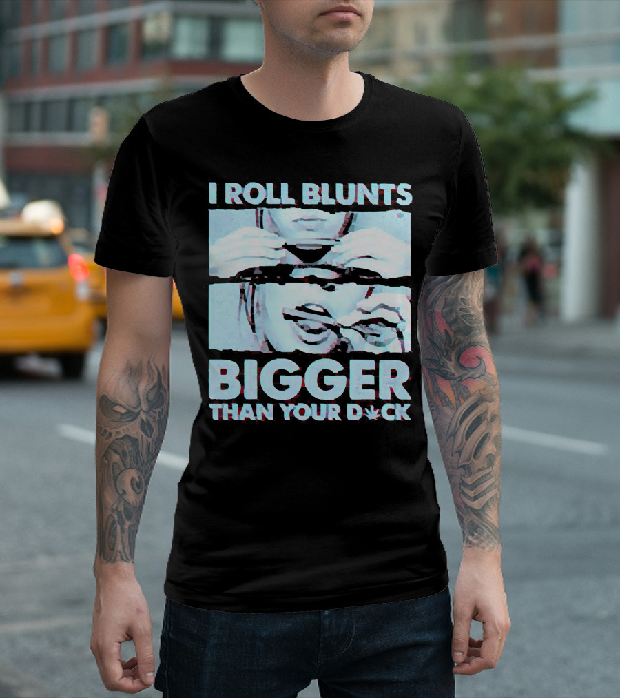 I Roll Blunts Bigger Than Your D*ck Weed T-Shirt