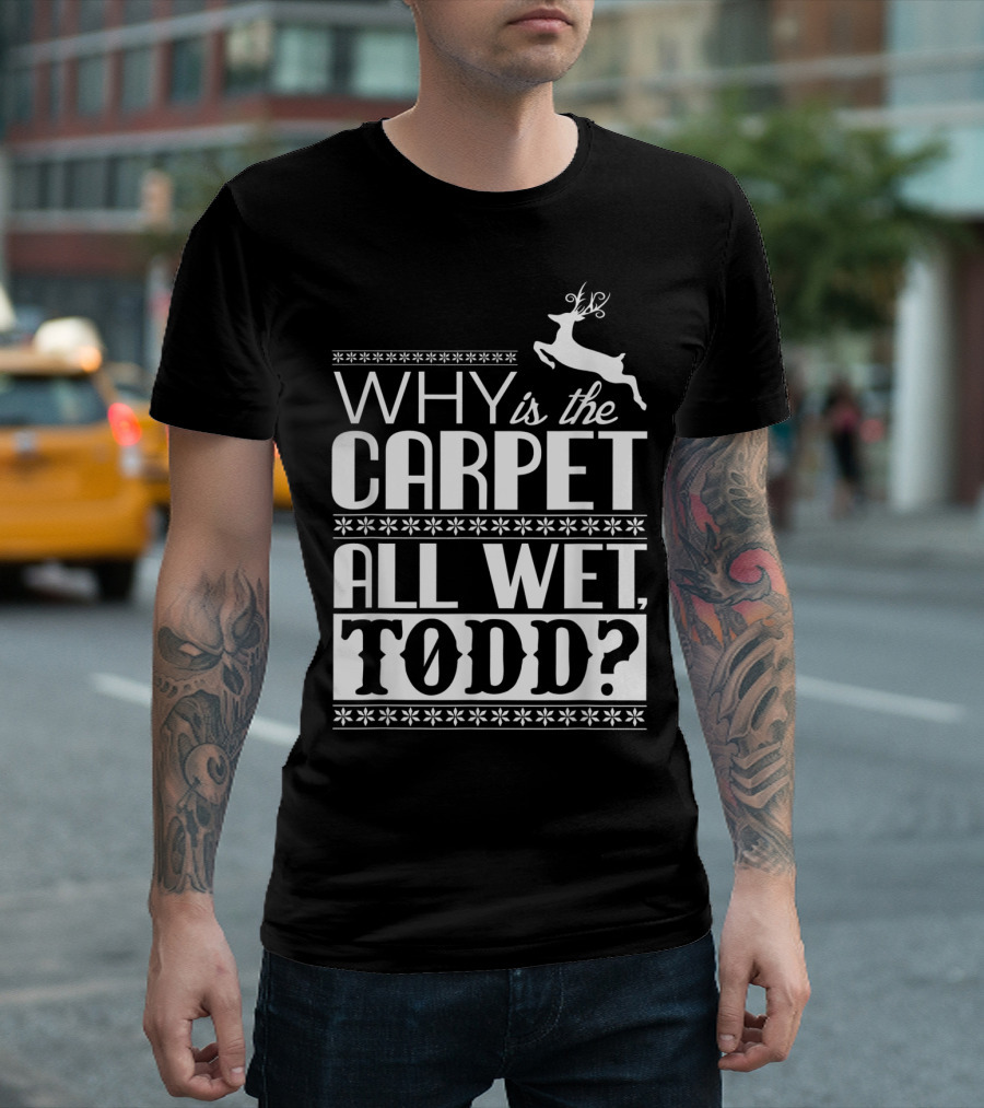Why Is The Carpet All Wet Todd Christmas Vacation Quote with Reindeer T-Shirt