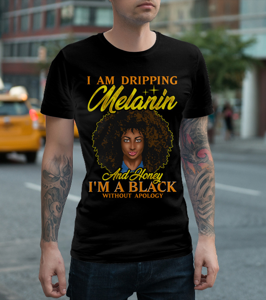 I Am Dripping Melanin And Honey I'm A Black Without Apology T-Shirt