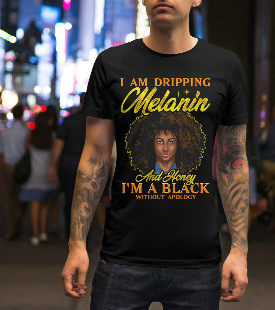 I Am Dripping Melanin And Honey I'm A Black Without Apology T-Shirt
