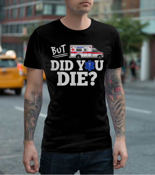 But Did You Die Ambulance Emergency EMT Funny T-Shirt