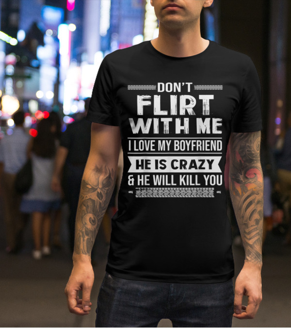 DON'T FLIRT WITH ME I LOVE MY BOYFRIEND HE IS CRAZY And HE WILL KILL YOU T-Shirt