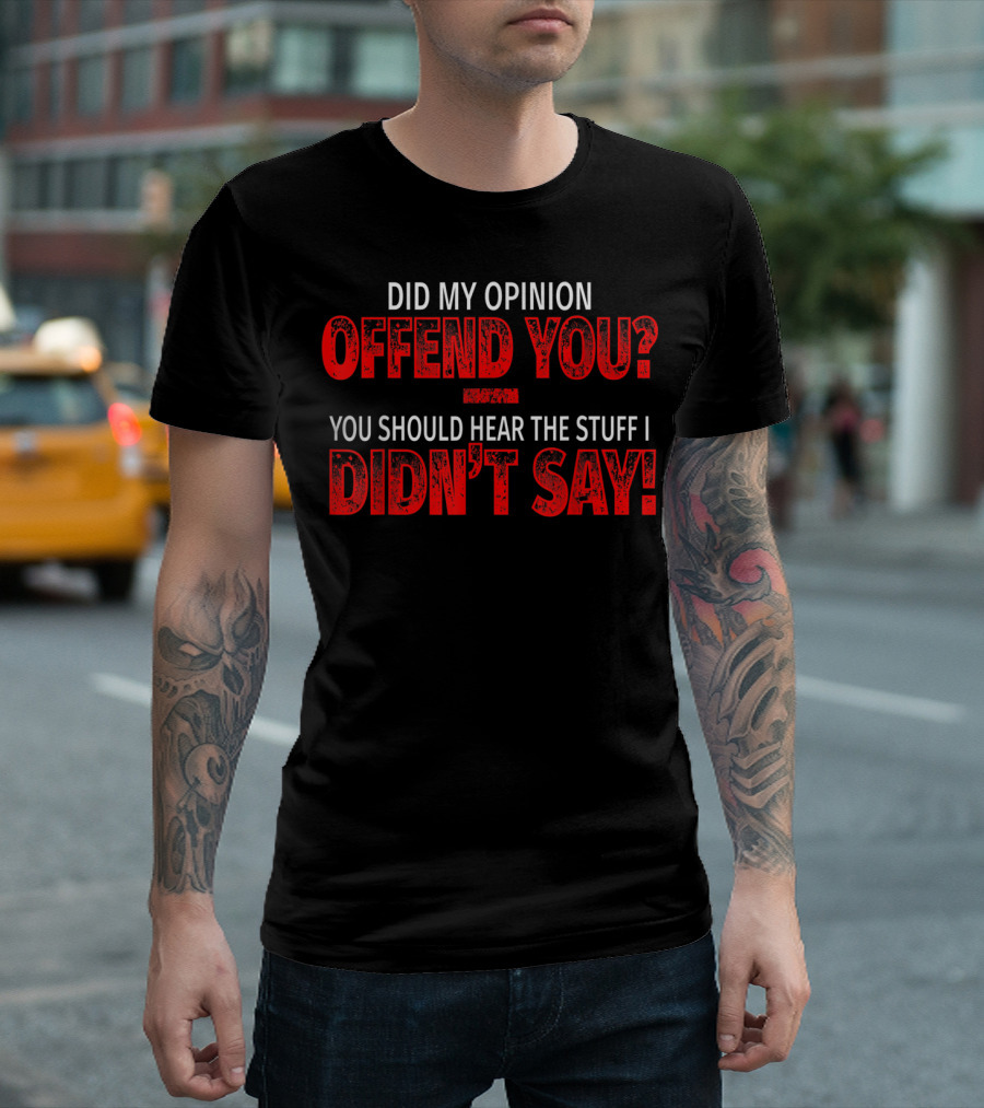 Did My Opinion Offend You You Should Hear The Stuff I Didn't Say T-Shirt