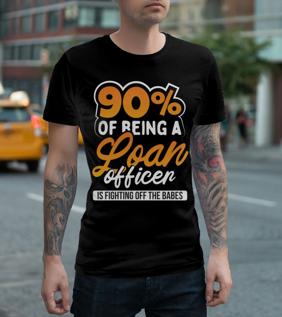 90 Of Being A Loan Officer Is Fighting Off The Babes T-Shirt