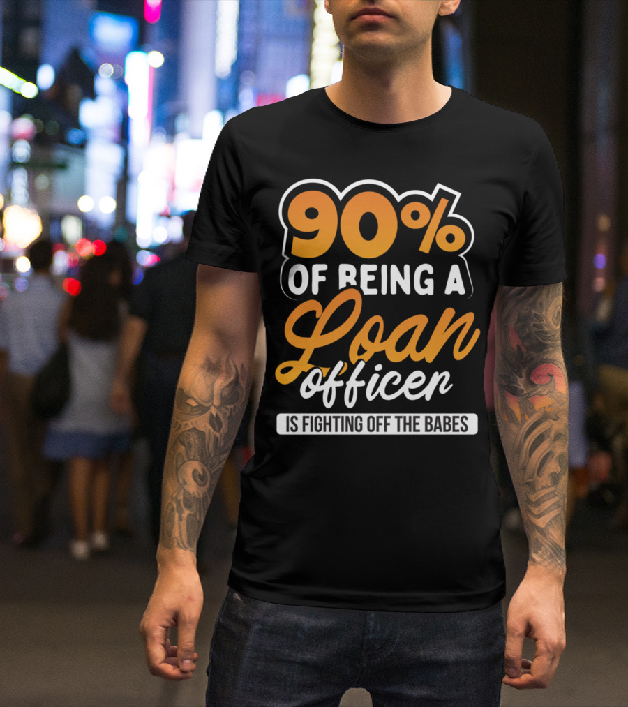 90 Of Being A Loan Officer Is Fighting Off The Babes T-Shirt