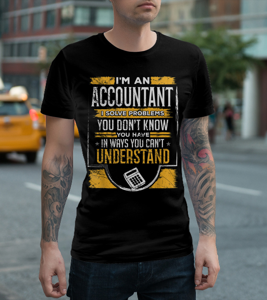 I'm an Accountant I Solve Problems You Don't Know You Have in Ways You Can't Understand T-Shirt