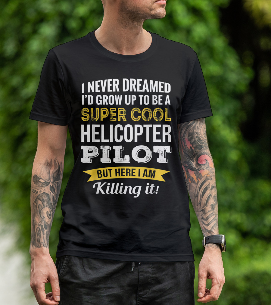 I Never Dreamed I’d Grow Up To Be A Super Cool Helicopter Pilot But Here I Am Killing It T-Shirt