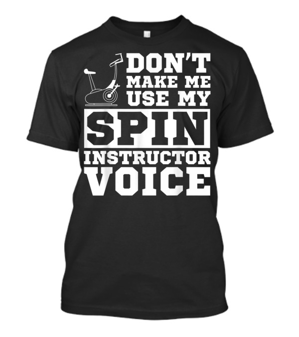 Don’t Make Me Use My Spin Instructor Voice Spin Bike T-Shirt