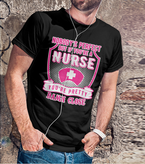 Nobody's Perfect But If You're A Nurse You're Pretty Damn Close T-Shirt