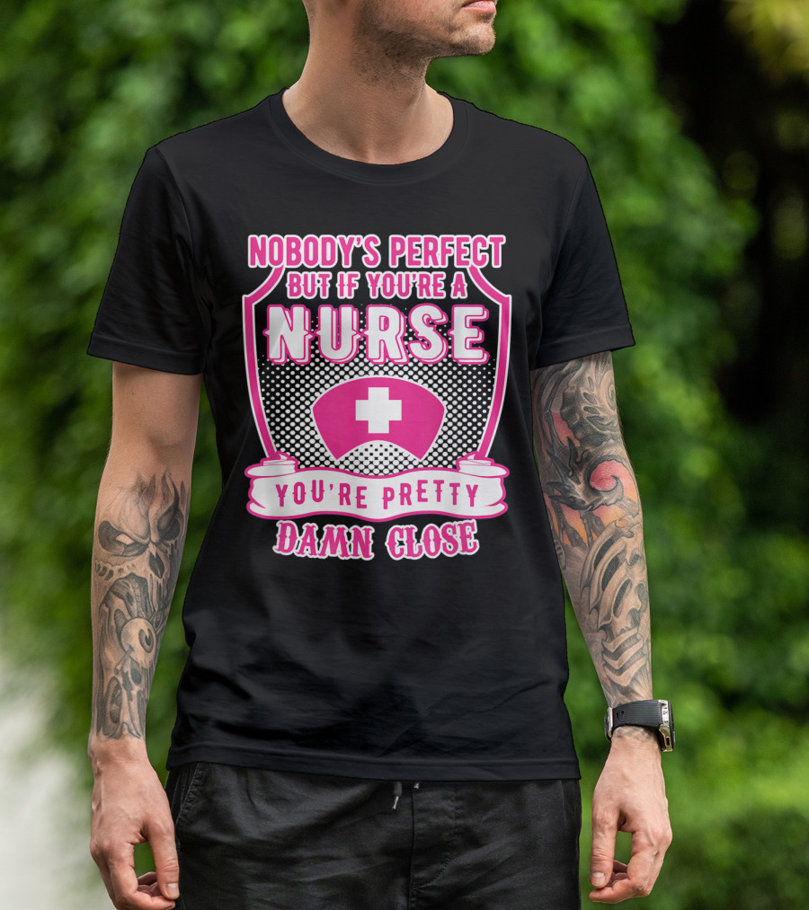 Nobody's Perfect But If You're A Nurse You're Pretty Damn Close T-Shirt