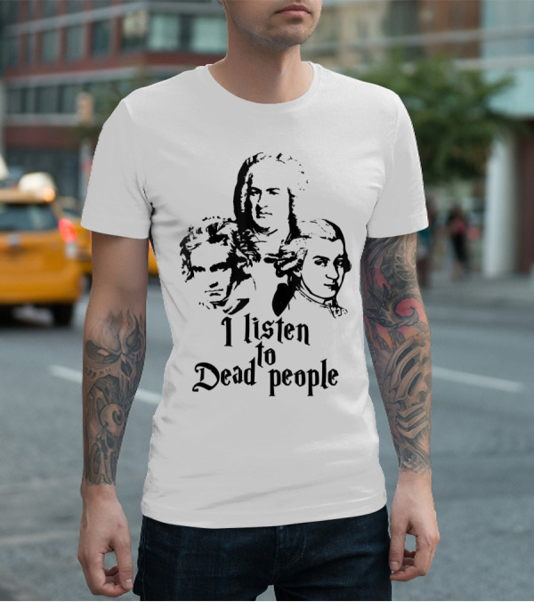 I Listen To Dead People Mozart Bach Beethoven T-Shirt