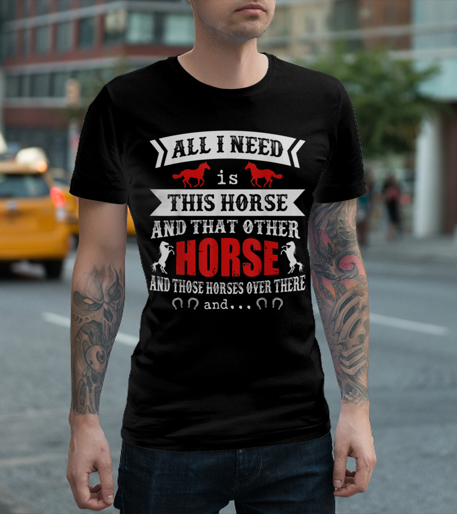 All I Need Is This Horse And That Other Horse And Those Horses Over There T-Shirt