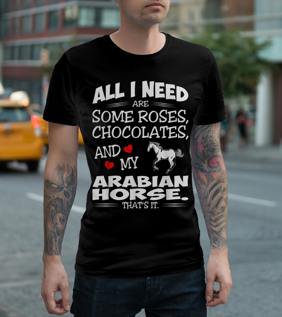 ALL I NEED ARE SOME ROSES, CHOCOLATES, AND MY ARABIAN HORSE THAT'S IT T-Shirt
