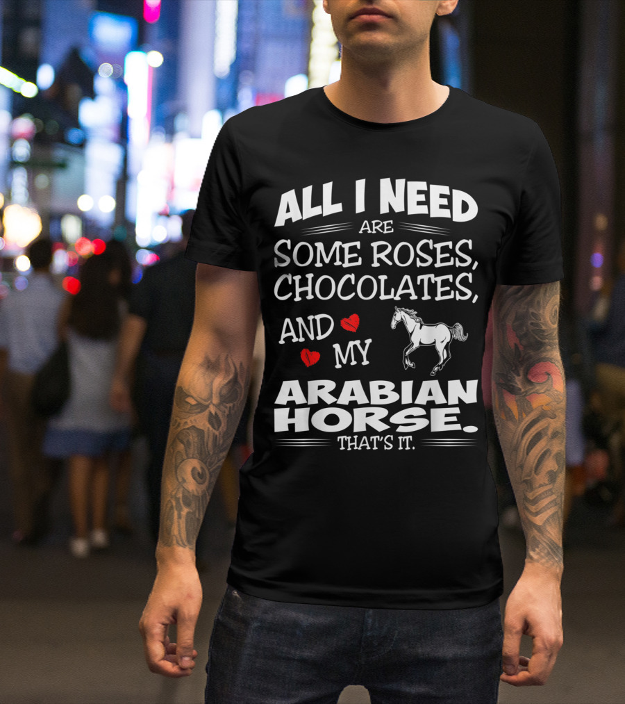 ALL I NEED ARE SOME ROSES, CHOCOLATES, AND MY ARABIAN HORSE THAT'S IT T-Shirt