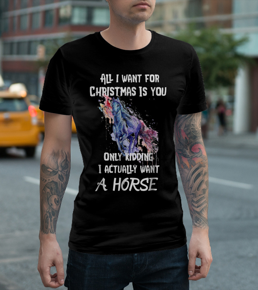 All I Want For Christmas Is You Only Kidding I Actually Want A Horse T-Shirt