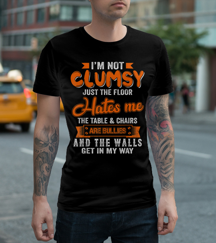 I’m Not Clumsy Just The Floor Hates Me The Table And Chairs Are Bullies And The Walls Get In My Way T-Shirt