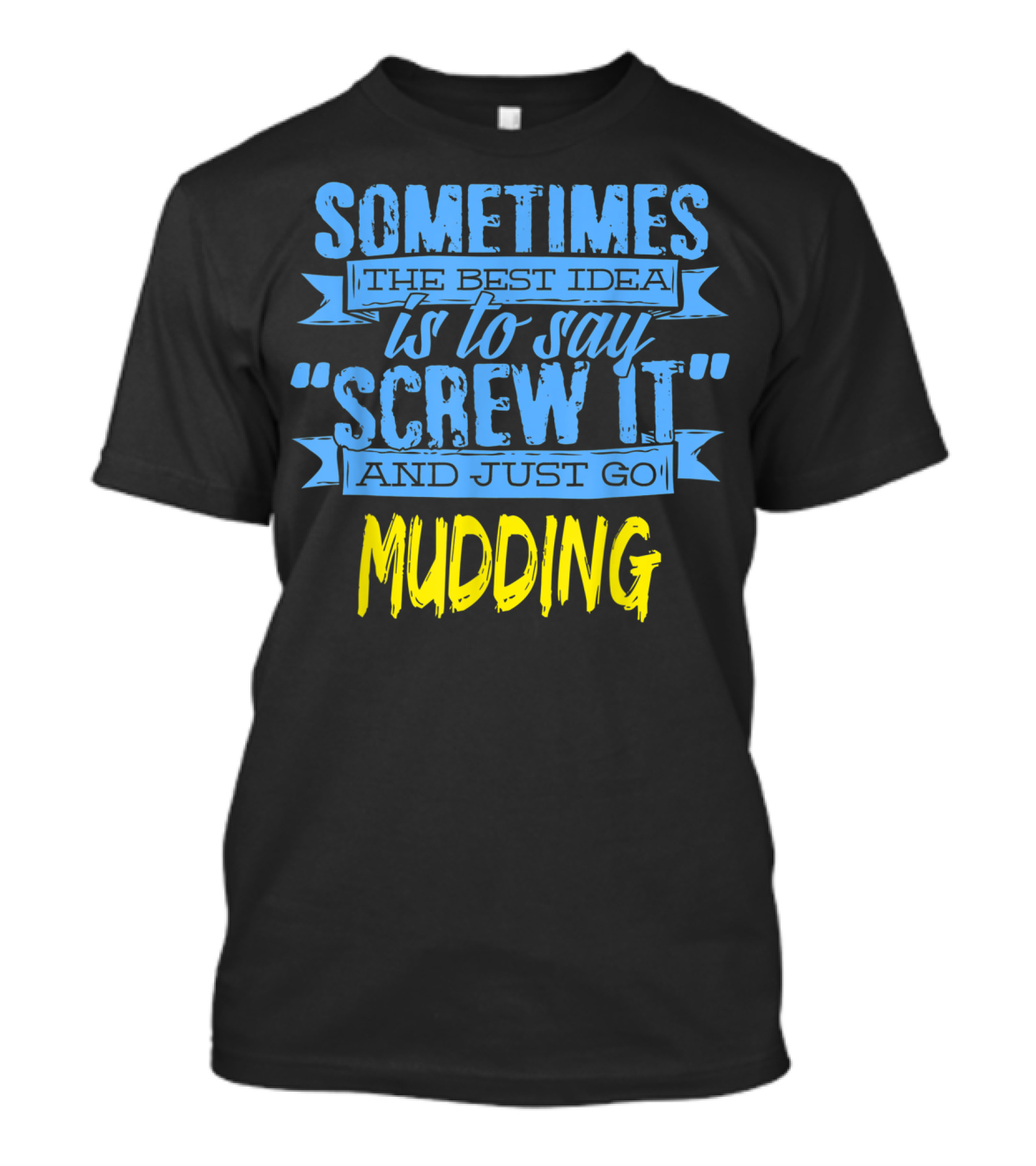 Sometimes The Best Idea Is To Say Screw It And Just Go Mudding T-Shirt